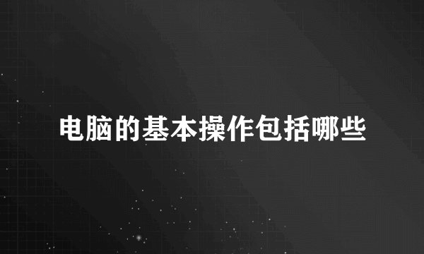 电脑的基本操作包括哪些