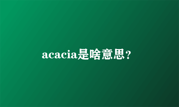 acacia是啥意思？