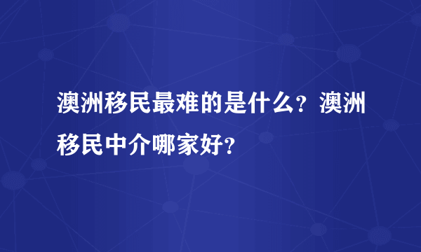 澳洲移民最难的是什么？澳洲移民中介哪家好？