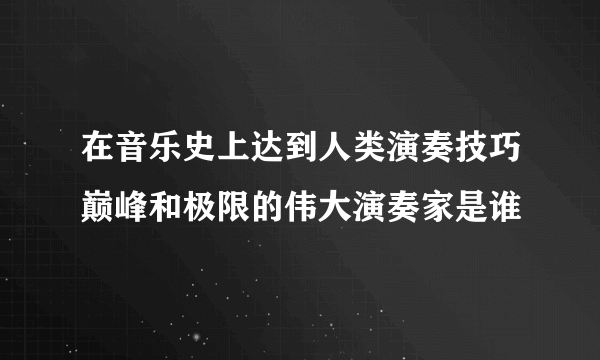 在音乐史上达到人类演奏技巧巅峰和极限的伟大演奏家是谁