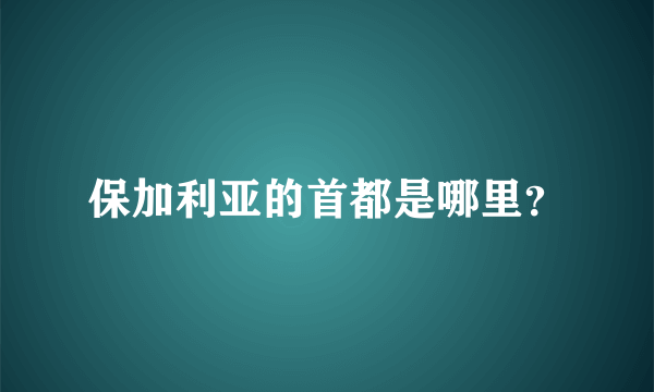 保加利亚的首都是哪里？