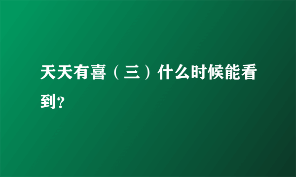 天天有喜（三）什么时候能看到？