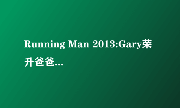 Running Man 2013:Gary荣升爸爸赚小儿 20130922