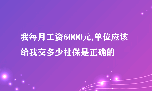 我每月工资6000元,单位应该给我交多少社保是正确的