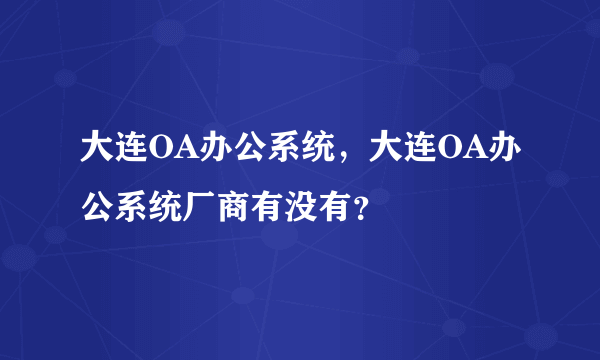 大连OA办公系统，大连OA办公系统厂商有没有？