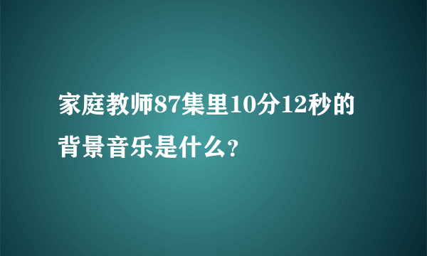 家庭教师87集里10分12秒的背景音乐是什么？