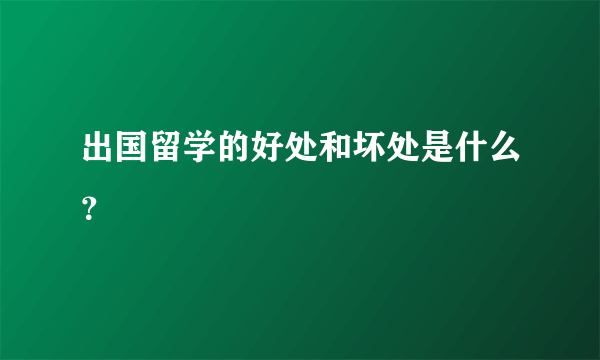 出国留学的好处和坏处是什么？