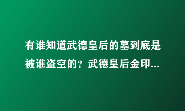 有谁知道武德皇后的墓到底是被谁盗空的？武德皇后金印估计值多少钱？