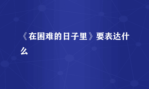 《在困难的日子里》要表达什么