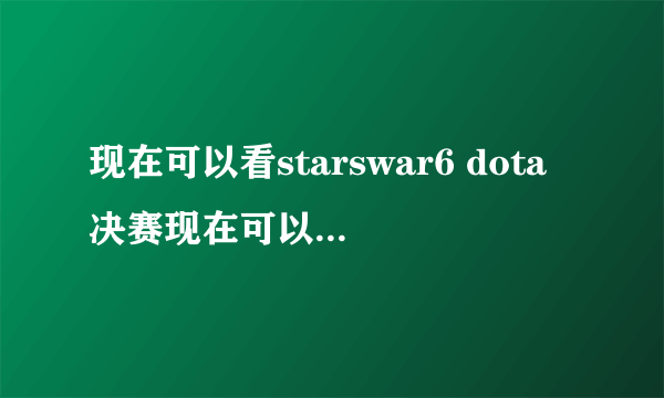 现在可以看starswar6 dota决赛现在可以看了么？在哪可以看啊