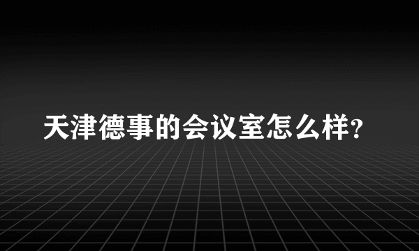 天津德事的会议室怎么样？