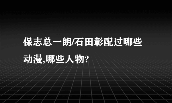 保志总一朗/石田彰配过哪些动漫,哪些人物?