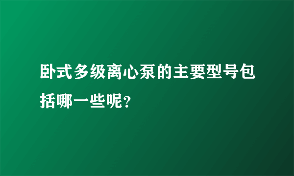 卧式多级离心泵的主要型号包括哪一些呢？