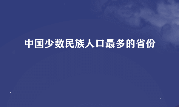 中国少数民族人口最多的省份