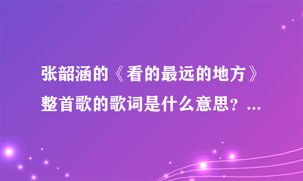 张韶涵的《看的最远的地方》整首歌的歌词是什么意思？求具体答案。