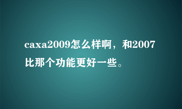 caxa2009怎么样啊，和2007比那个功能更好一些。