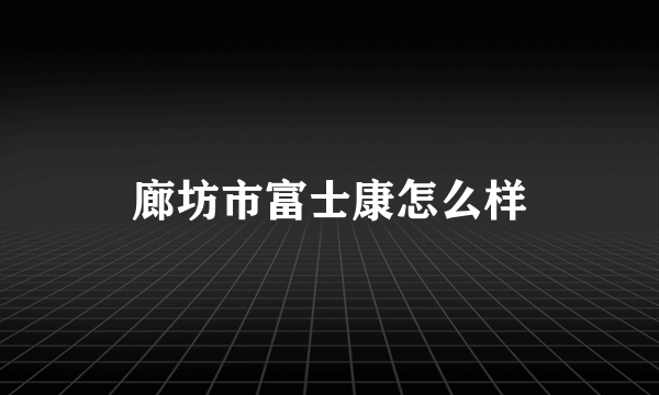 廊坊市富士康怎么样