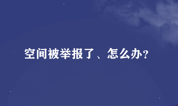 空间被举报了、怎么办？