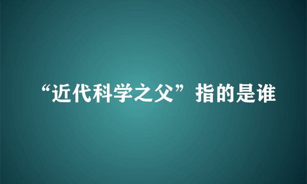 “近代科学之父”指的是谁