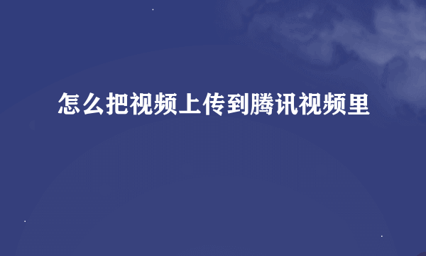 怎么把视频上传到腾讯视频里