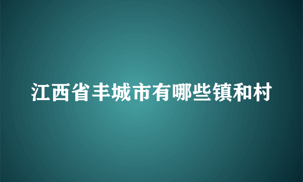 江西省丰城市有哪些镇和村