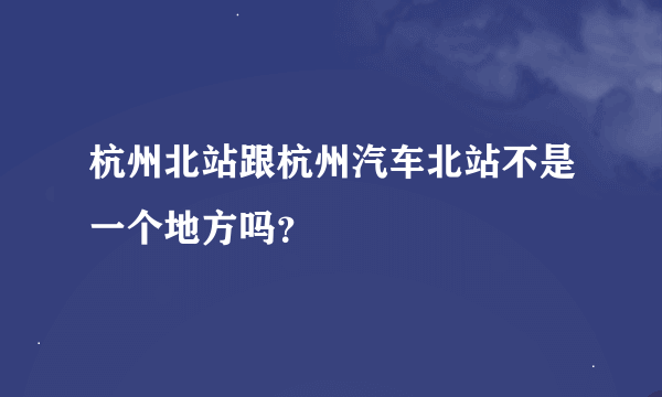 杭州北站跟杭州汽车北站不是一个地方吗？