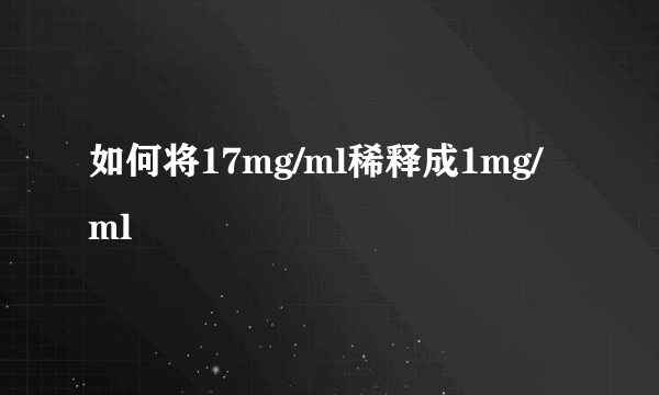 如何将17mg/ml稀释成1mg/ml