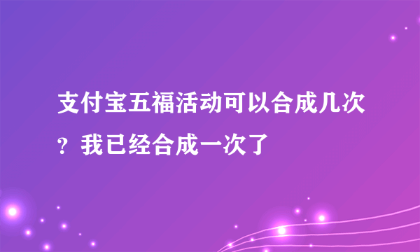 支付宝五福活动可以合成几次？我已经合成一次了