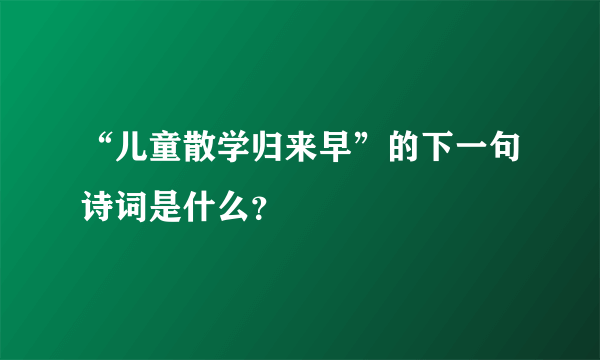 “儿童散学归来早”的下一句诗词是什么？