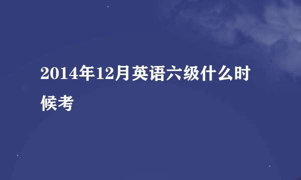 2014年12月英语六级什么时候考