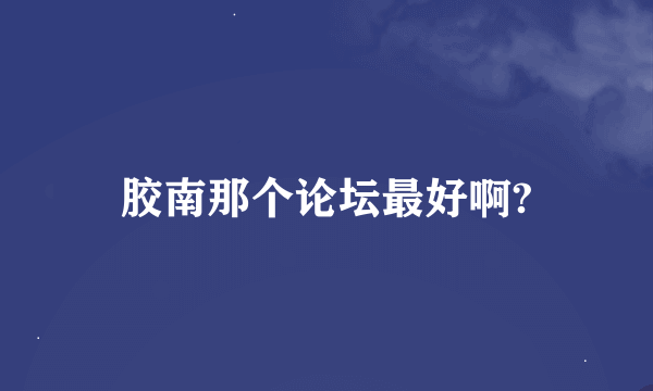 胶南那个论坛最好啊?