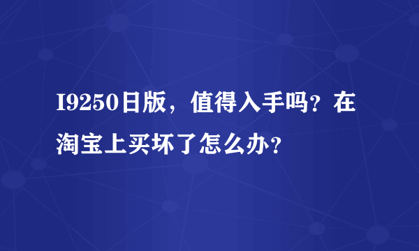 I9250日版，值得入手吗？在淘宝上买坏了怎么办？