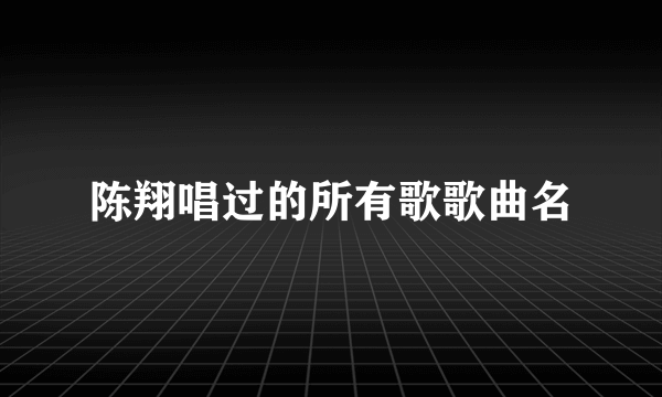 陈翔唱过的所有歌歌曲名