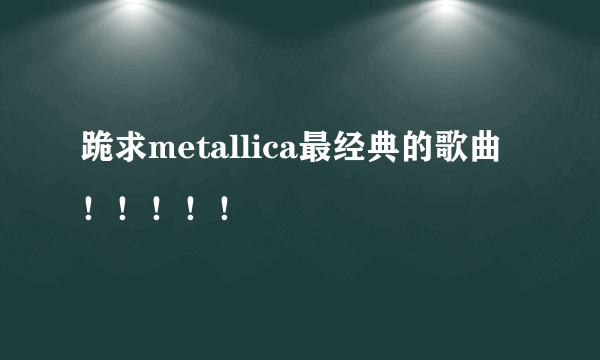 跪求metallica最经典的歌曲！！！！！