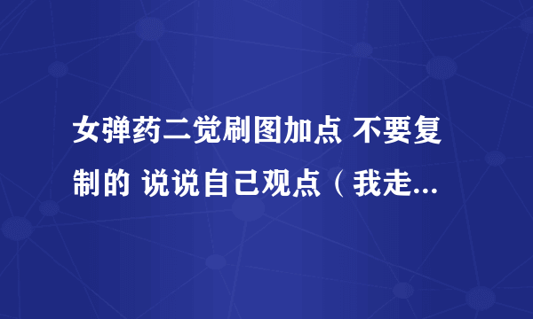 女弹药二觉刷图加点 不要复制的 说说自己观点（我走轰炸 我现在最纠结的几个技能 助推buff那技能