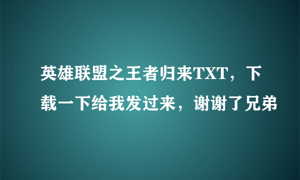 英雄联盟之王者归来TXT，下载一下给我发过来，谢谢了兄弟