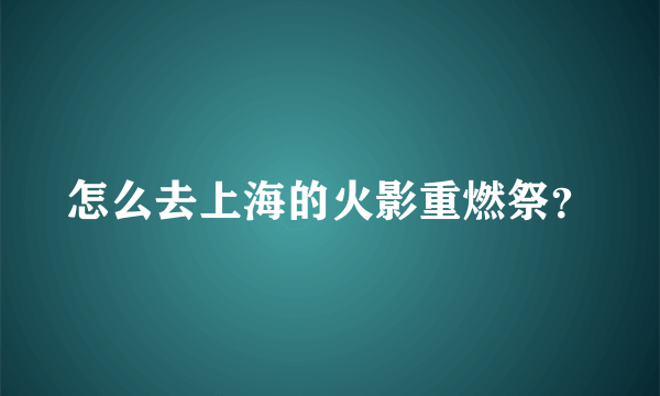 怎么去上海的火影重燃祭？