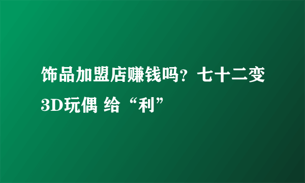 饰品加盟店赚钱吗？七十二变3D玩偶 给“利”