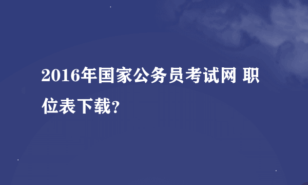 2016年国家公务员考试网 职位表下载？