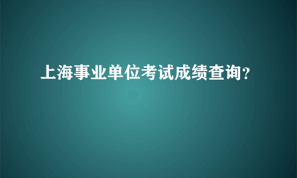 上海事业单位考试成绩查询？