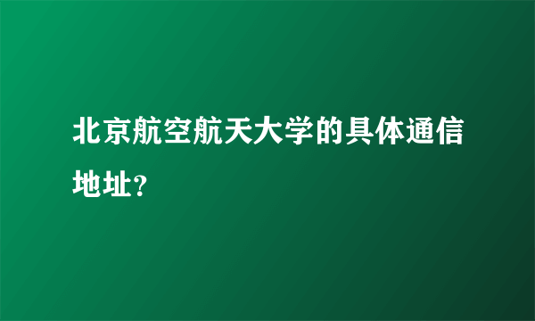 北京航空航天大学的具体通信地址？