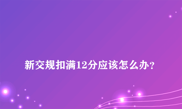 
新交规扣满12分应该怎么办？
