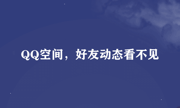 QQ空间，好友动态看不见