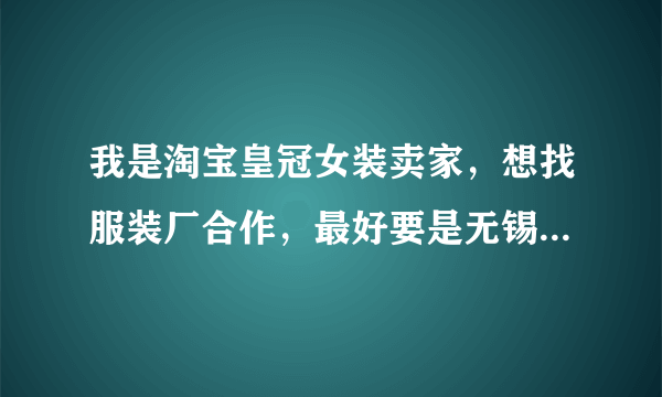 我是淘宝皇冠女装卖家，想找服装厂合作，最好要是无锡本地的。