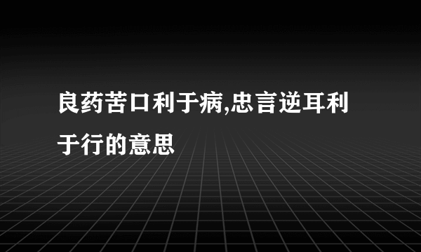 良药苦口利于病,忠言逆耳利于行的意思