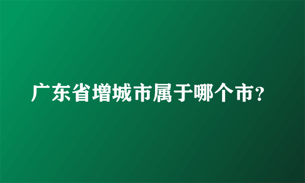 广东省增城市属于哪个市？