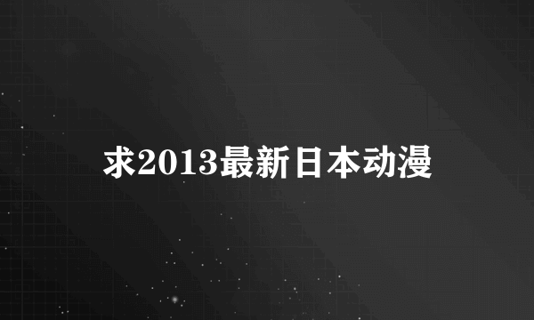 求2013最新日本动漫