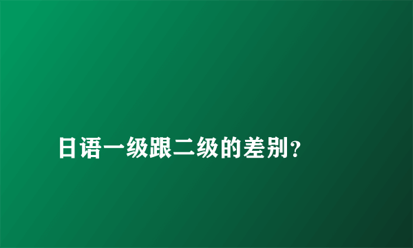 
日语一级跟二级的差别？
