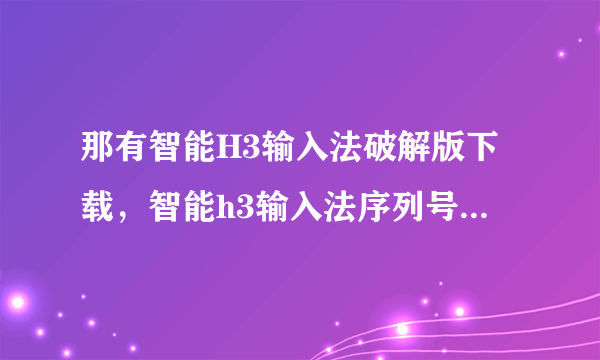 那有智能H3输入法破解版下载，智能h3输入法序列号，要能用的，不能用的请不要发