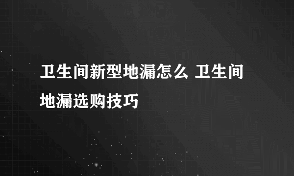 卫生间新型地漏怎么 卫生间地漏选购技巧